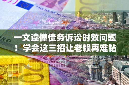 济南一文读懂债务诉讼时效问题！学会这三招让老赖再难钻空子