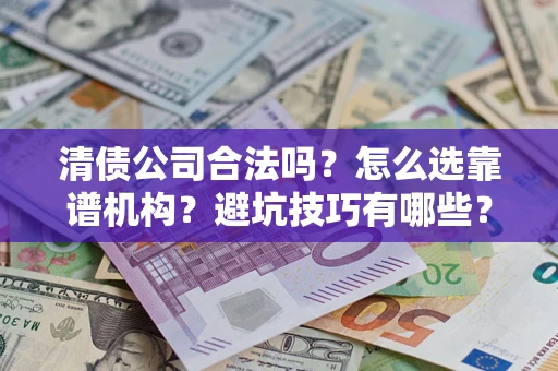 济南清债公司合法吗？怎么选靠谱机构？避坑技巧有哪些？