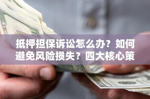 济南抵押担保诉讼怎么办？如何避免风险损失？四大核心策略全解读