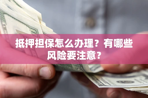 济南抵押担保怎么办理？有哪些风险要注意？