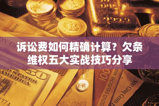 济南诉讼费如何精确计算？欠条维权五大实战技巧分享