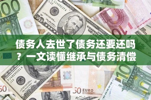济南债务人去世了债务还要还吗？一文读懂继承与债务清偿