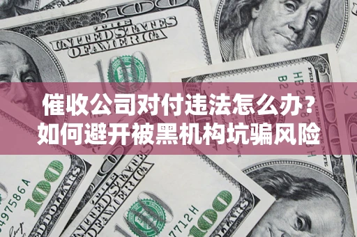 济南催收公司对付违法怎么办？如何避开被黑机构坑骗风险