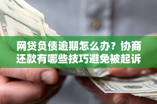 济南网贷负债逾期怎么办？协商还款有哪些技巧避免被起诉？