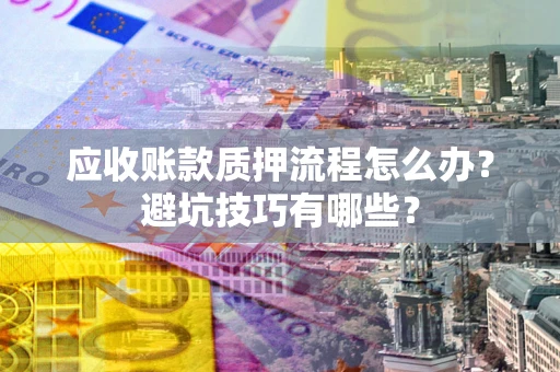 济南应收账款质押流程怎么办？避坑技巧有哪些？