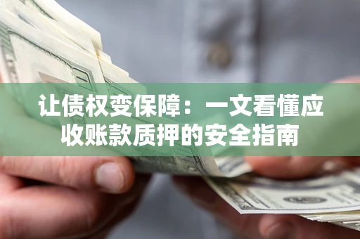 济南让债权变保障：一文看懂应收账款质押的安全指南