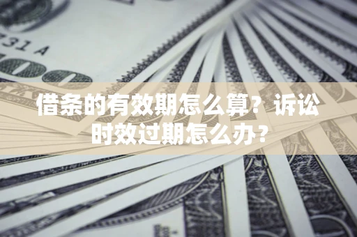 济南借条的有效期怎么算？诉讼时效过期怎么办？