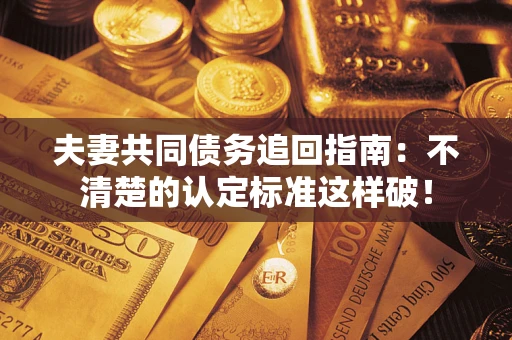 济南夫妻共同债务追回指南：不清楚的认定标准这样破！