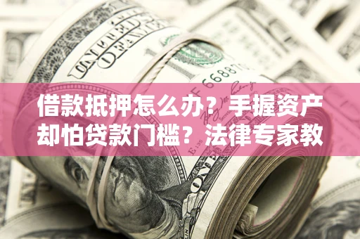 济南借款抵押怎么办？手握资产却怕贷款门槛？法律专家教你办抵押不踩坑