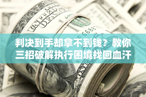 济南判决到手却拿不到钱？教你三招破解执行困境找回血汗钱