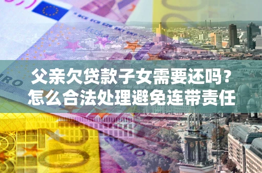 济南父亲欠贷款子女需要还吗？怎么合法处理避免连带责任？