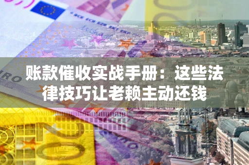 济南账款催收实战手册：这些法律技巧让老赖主动还钱
