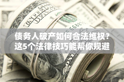 济南债务人破产如何合法维权？这5个法律技巧能帮你规避风险