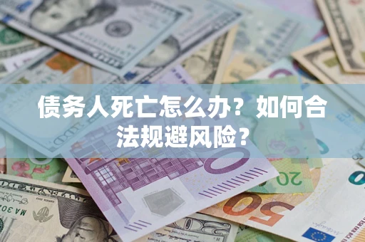 济南债务人死亡怎么办？如何合法规避风险？