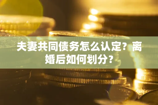 济南夫妻共同债务怎么认定？离婚后如何划分？