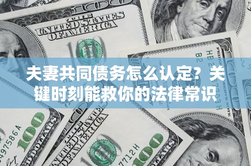 济南夫妻共同债务怎么认定？关键时刻能救你的法律常识