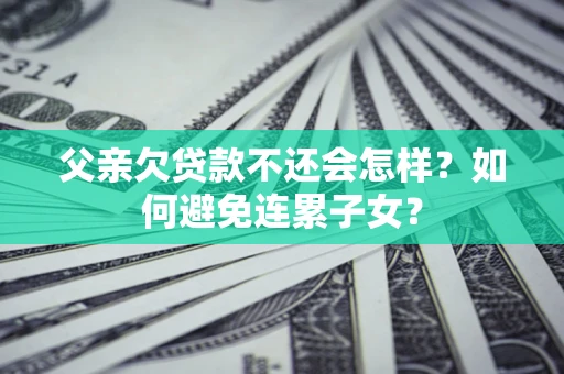 济南父亲欠贷款不还会怎样？如何避免连累子女？