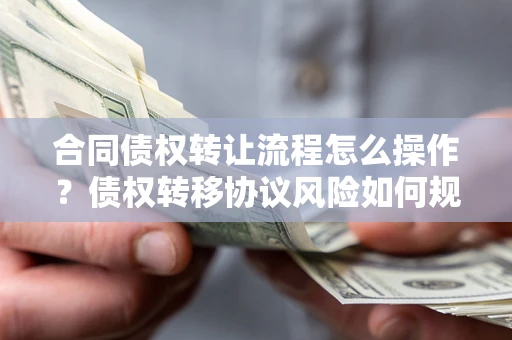 济南合同债权转让流程怎么操作？债权转移协议风险如何规避？