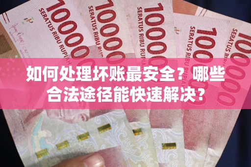 济南如何处理坏账最安全？哪些合法途径能快速解决？