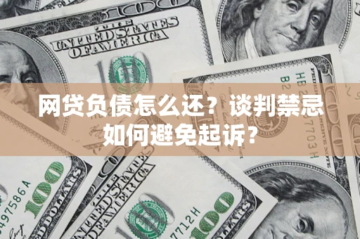 济南网贷负债怎么还？谈判禁忌如何避免起诉？