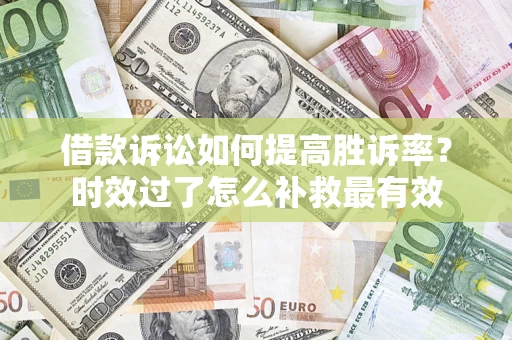济南借款诉讼如何提高胜诉率？时效过了怎么补救最有效