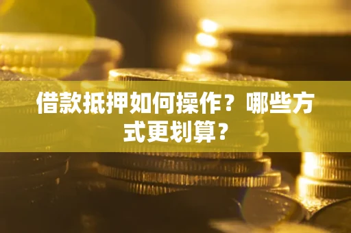 济南借款抵押如何操作？哪些方式更划算？