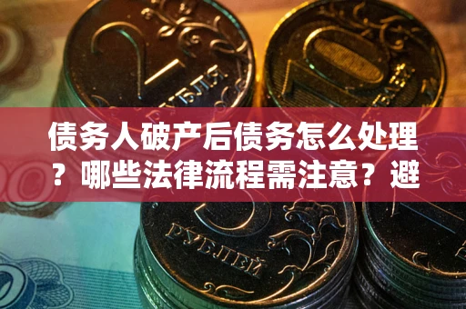 济南债务人破产后债务怎么处理？哪些法律流程需注意？避免踩坑指南
