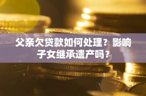 济南父亲欠贷款如何处理？影响子女继承遗产吗？