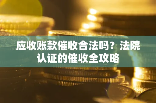 济南应收账款催收合法吗？法院认证的催收全攻略