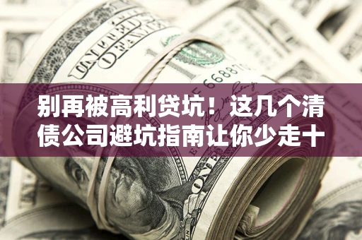 济南别再被高利贷坑！这几个清债公司避坑指南让你少走十年弯路
