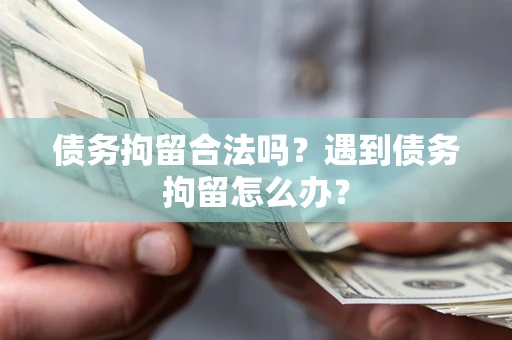 济南债务拘留合法吗？遇到债务拘留怎么办？