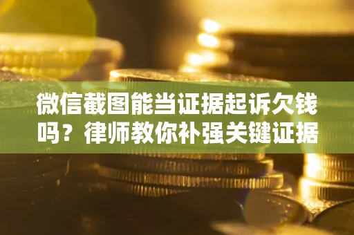 济南微信截图能当证据起诉欠钱吗？律师教你补强关键证据