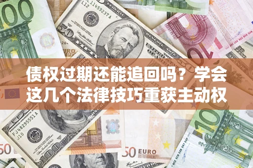 济南债权过期还能追回吗？学会这几个法律技巧重获主动权
