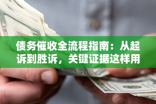 济南债务催收全流程指南：从起诉到胜诉，关键证据这样用