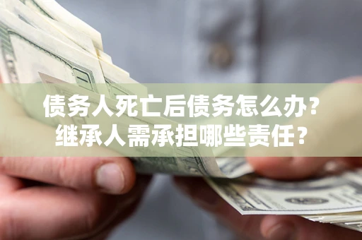济南债务人死亡后债务怎么办？继承人需承担哪些责任？