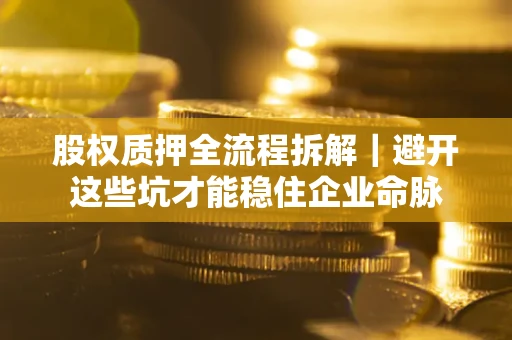 济南股权质押全流程拆解｜避开这些坑才能稳住企业命脉
