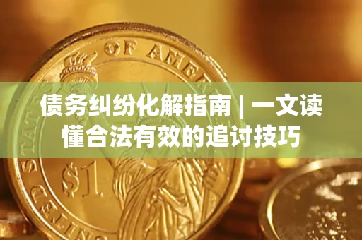 济南债务纠纷化解指南 | 一文读懂合法有效的追讨技巧