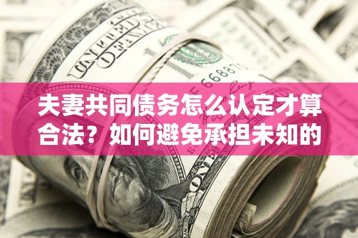 济南夫妻共同债务怎么认定才算合法？如何避免承担未知的债务风险？