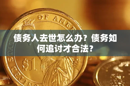 济南债务人去世怎么办？债务如何追讨才合法？