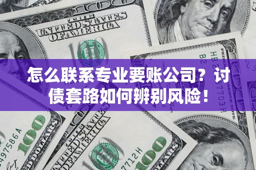济南怎么联系专业要账公司？讨债套路如何辨别风险！