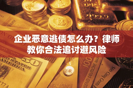 济南企业恶意逃债怎么办？律师教你合法追讨避风险