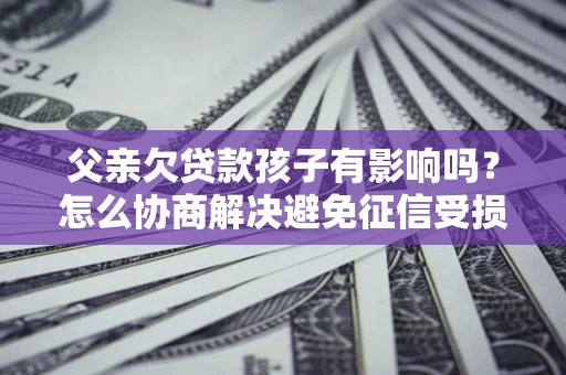 济南父亲欠贷款孩子有影响吗？怎么协商解决避免征信受损？