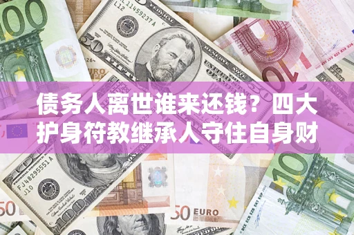 济南债务人离世谁来还钱？四大护身符教继承人守住自身财产