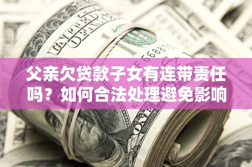 济南父亲欠贷款子女有连带责任吗？如何合法处理避免影响？