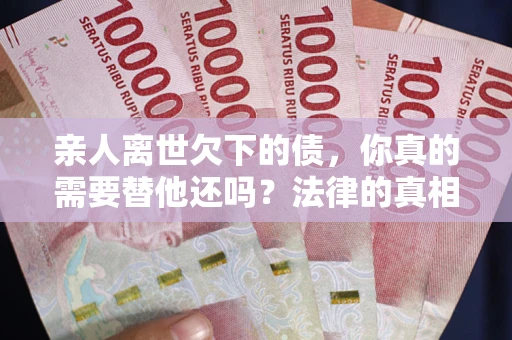 济南亲人离世欠下的债，你真的需要替他还吗？法律的真相或许与你想的不一样