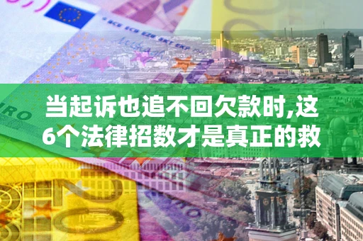 济南当起诉也追不回欠款时,这6个法律招数才是真正的救命稻草
