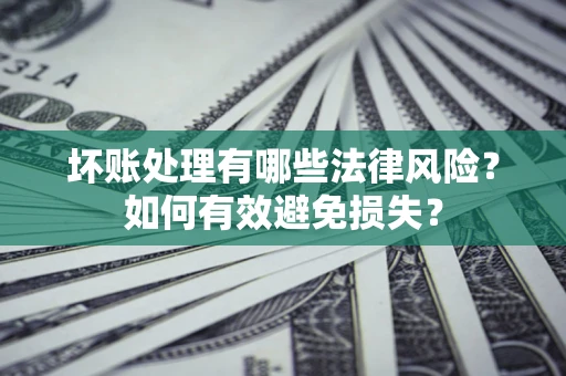 济南坏账处理有哪些法律风险？如何有效避免损失？