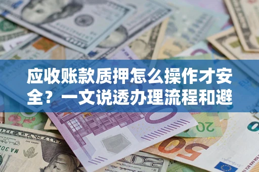 济南应收账款质押怎么操作才安全？一文说透办理流程和避险绝招